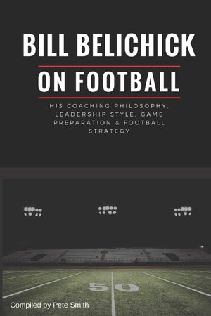 Bill Belichick: His Coaching Philosophy, Leadership Style, Game Preparation & Football Strategy,New