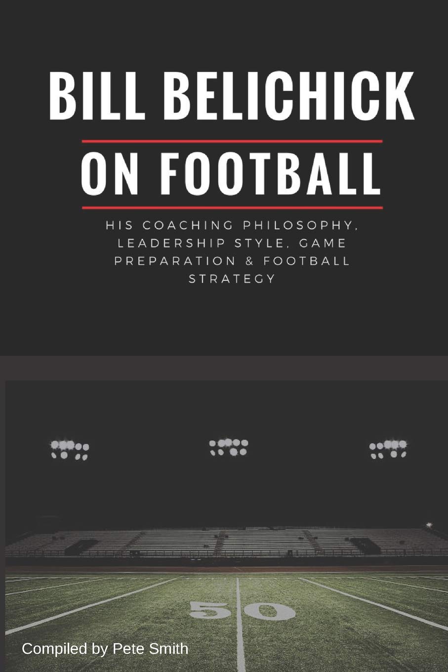 Bill Belichick: His Coaching Philosophy, Leadership Style, Game Preparation & Football Strategy,New