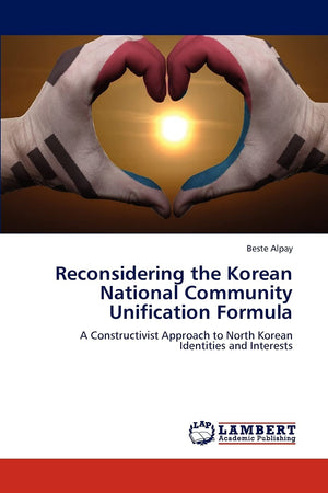 Reconsidering the Korean National Community Unification Formula: A Constructivist Approach to North Korean Identities and Intere,Used