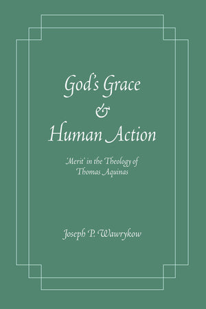 God s Grace and Human Action: Merit  in the Theology of Thomas Aquinas