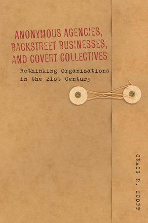 Anonymous Agencies, Backstreet Businesses, And Covert Collectives: Rethinking Organizations In The 21St Century