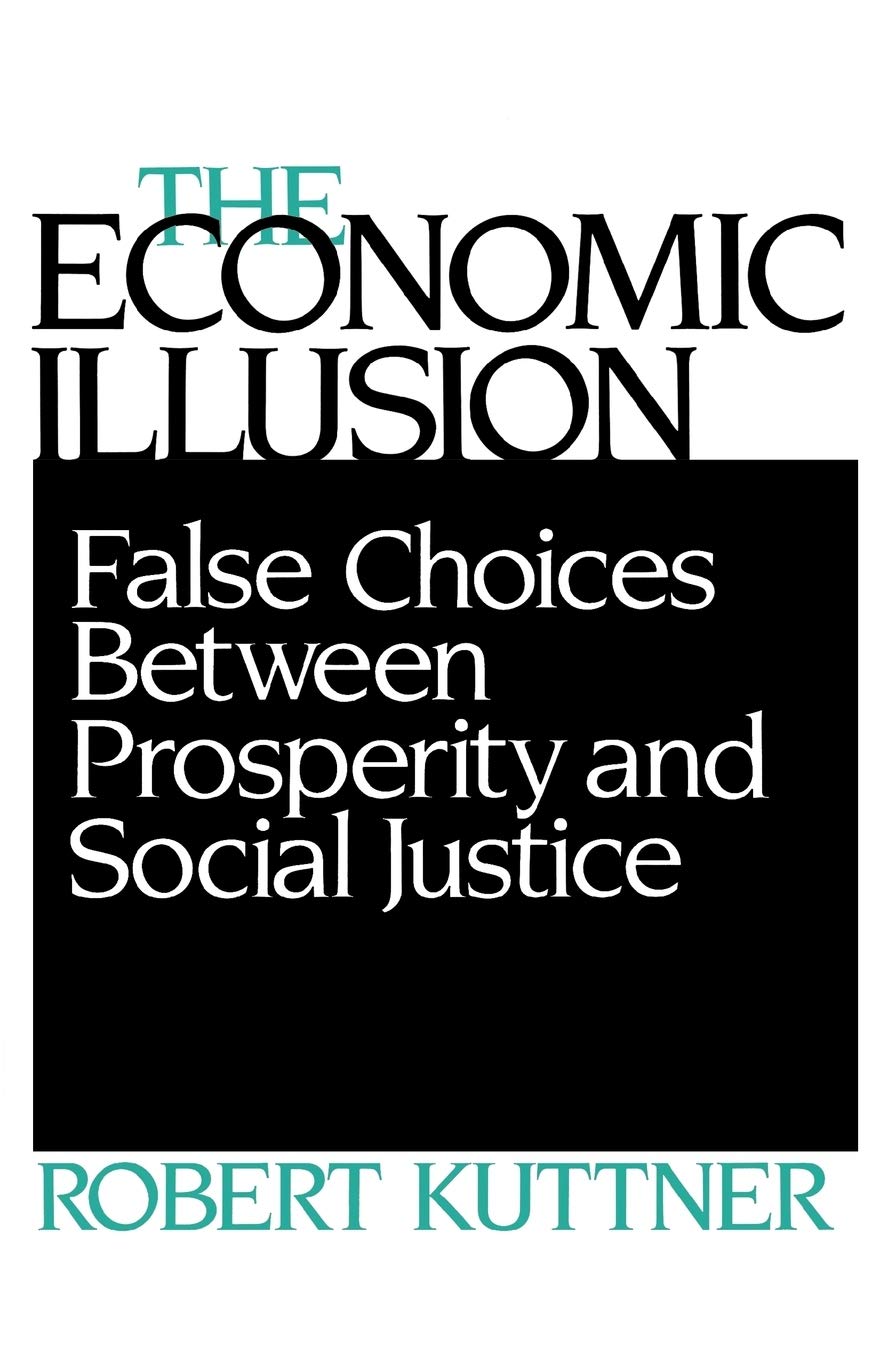 The Economic Illusion: False Choices Between Prosperity And Social Justice,New