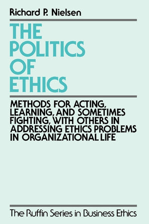 The Politics of Ethics: Methods for Acting, Learning, and Sometimes Fighting With Others in Addressing Problems in Organizationa,New