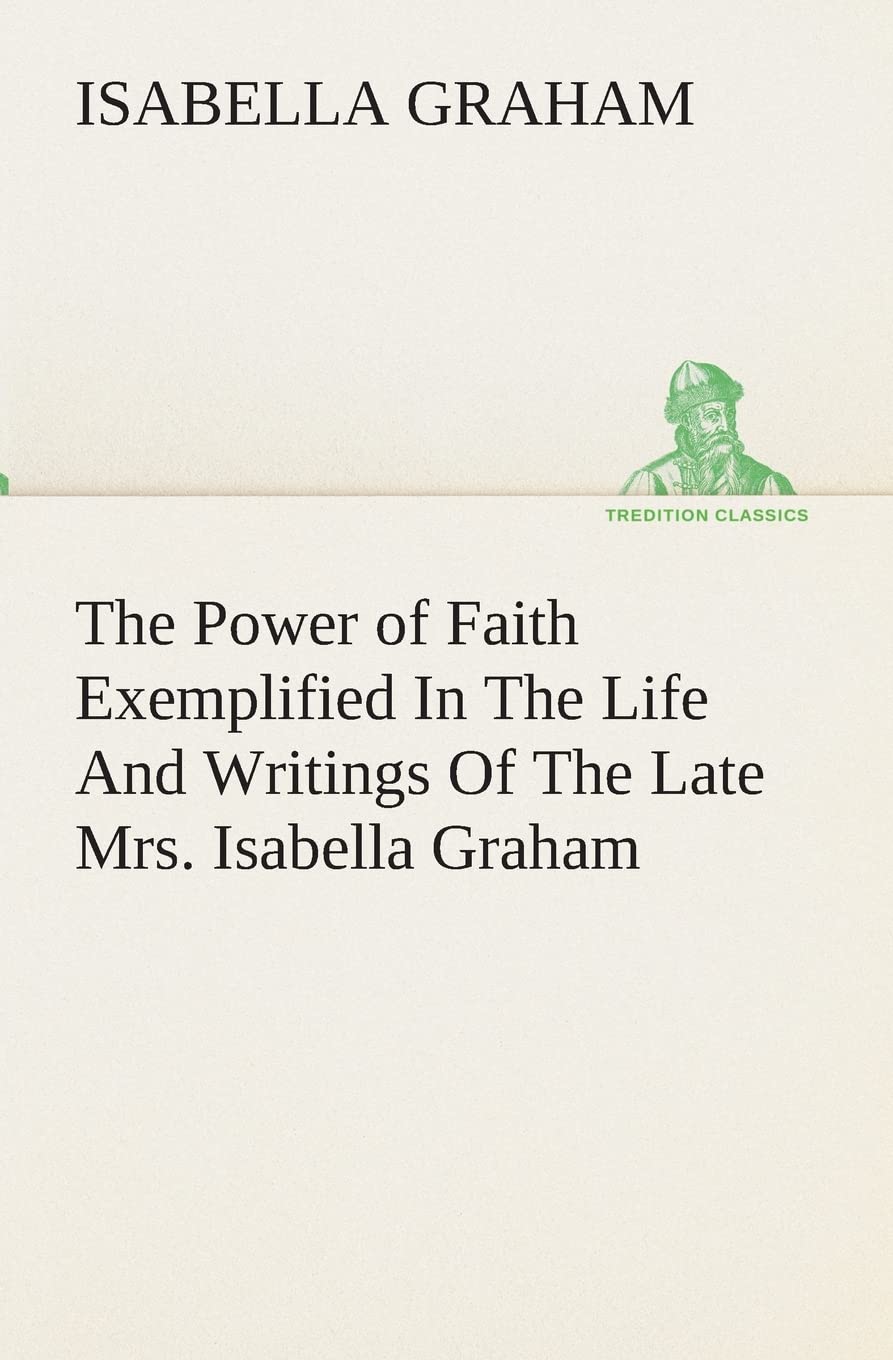 The Power of Faith Exemplified In The Life And Writings Of The Late Mrs. Isabella Graham.,Used