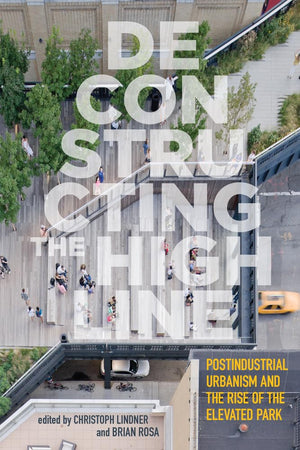 Deconstructing The High Line: Postindustrial Urbanism And The Rise Of The Elevated Park