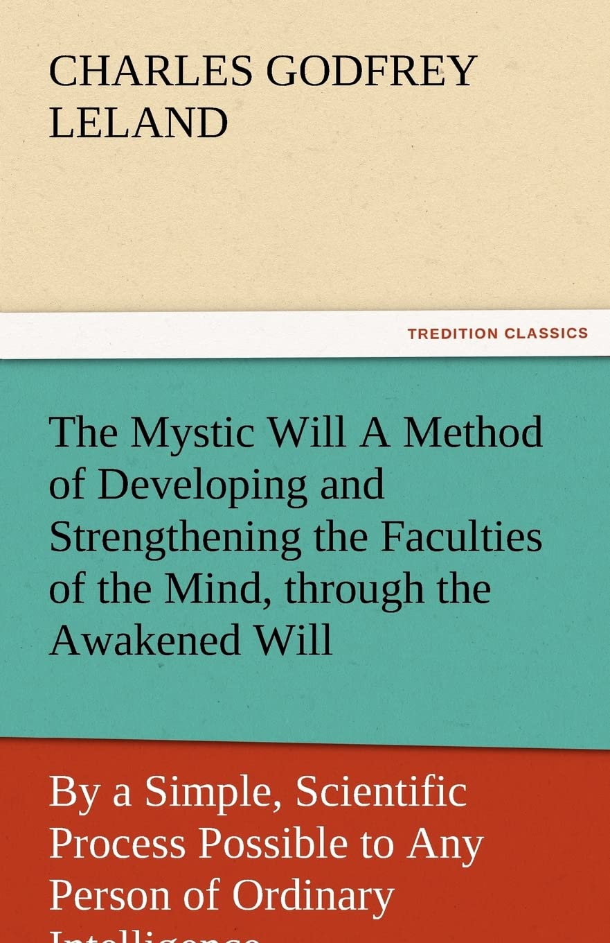 The Mystic Will a Method of Developing and Strengthening the Faculties of the Mind, Through the Awakened Will, by a Simple, Scie,Used