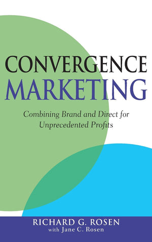 Convergence Marketing: Combining Brand and Direct Marketing for Unprecedented Profits,New