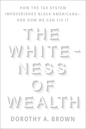 The Whiteness of Wealth: How the Tax System Impoverishes Black Americansand How We Can Fix It,New