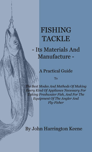 Fishing Tackle, Its Materials and Manufacture: A Practical Guide To The Best Modes And Methods Of Making Every Kind Of Appliance,Used