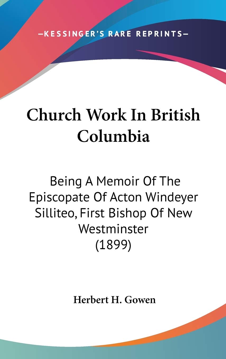 Church Work In British Columbia: Being A Memoir Of The Episcopate Of Acton Windeyer Silliteo, First Bishop Of New Westminster (1,New