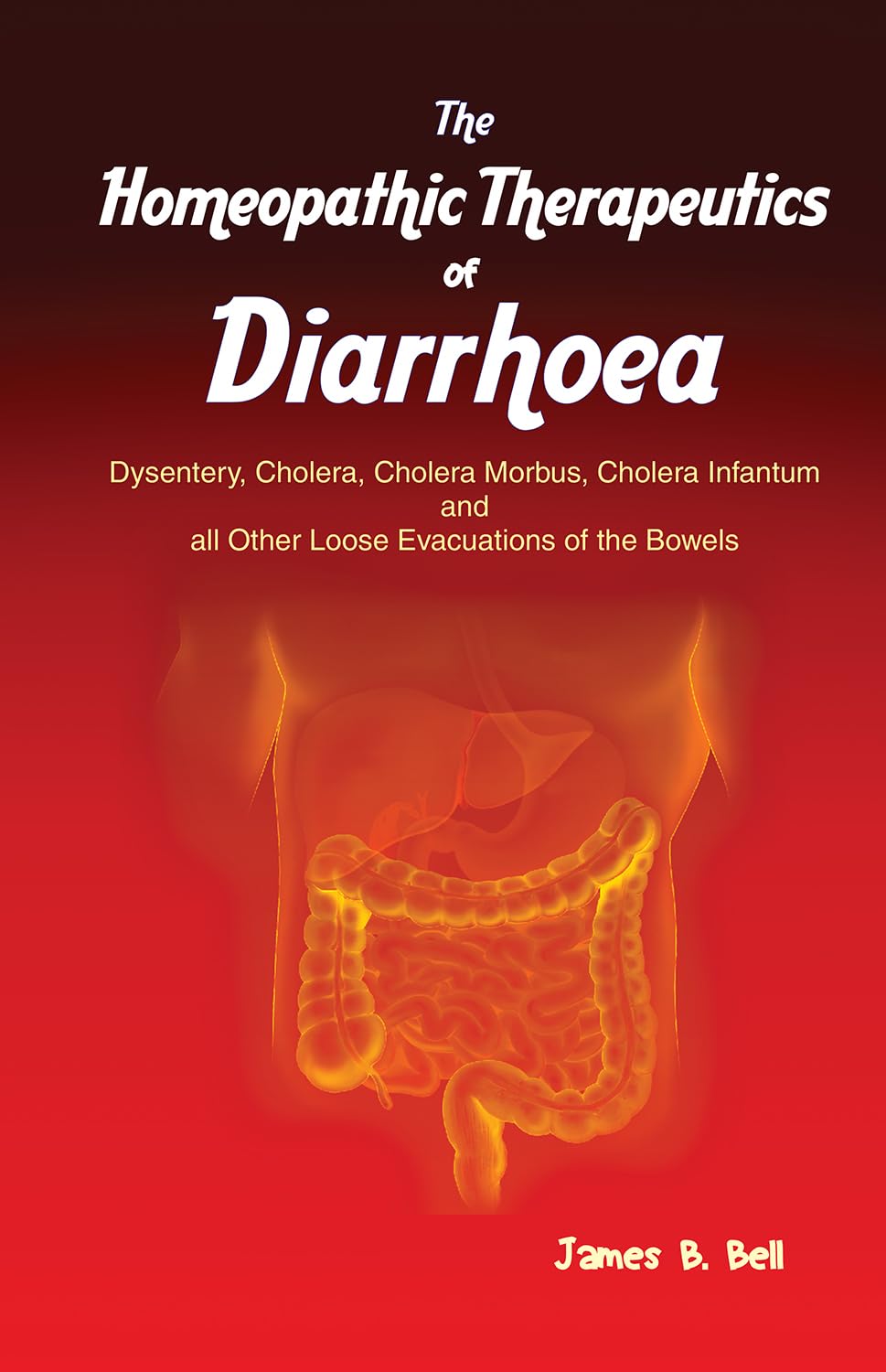 The Homoeopathic Therapeutics Of Diarrhoea - Dysentery, Cholera Morbus, Choleera Infantum And All Other Loose Evacuations Of The Bowels