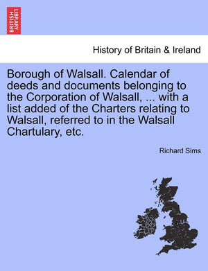 Borough of Walsall. Calendar of Deeds and Documents Belonging to the Corporation of Walsall, ... with a List Added of the Charte,New