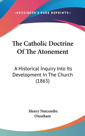 The Catholic Doctrine Of The Atonement: A Historical Inquiry Into Its Development In The Church (1865),New