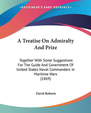 A Treatise On Admiralty And Prize: Together With Some Suggestions For The Guide And Government Of United States Naval Commanders,New