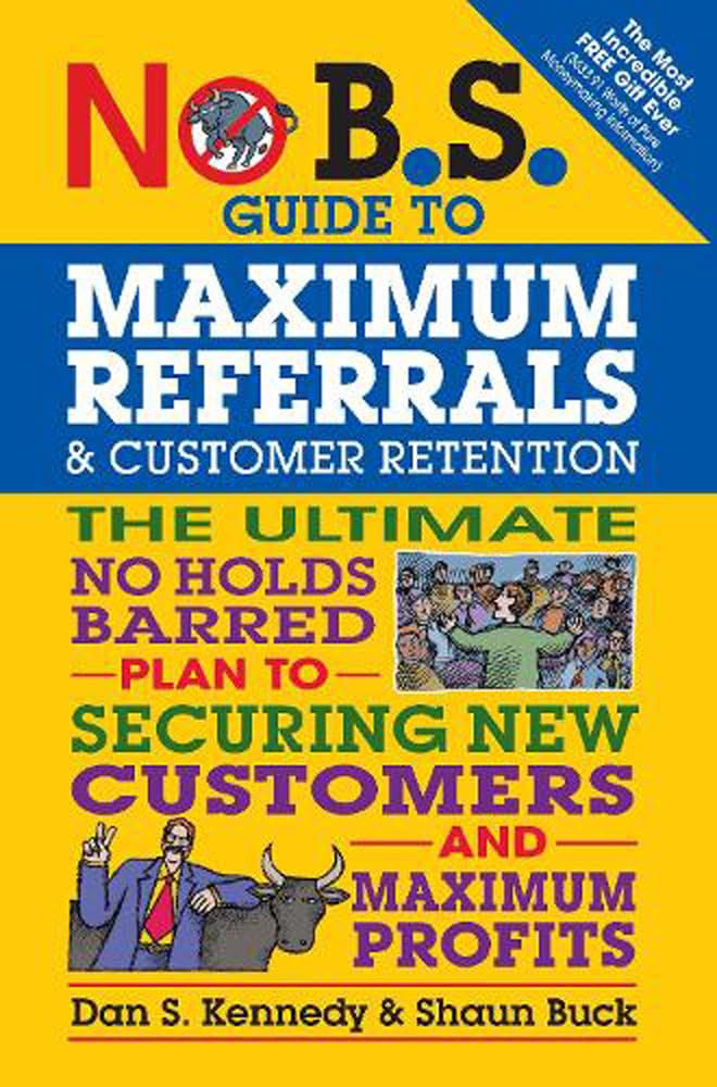 No B.S. Guide To Maximum Referrals And Customer Retention: The Ultimate No Holds Barred Plan To Securing New Customers And Maxim