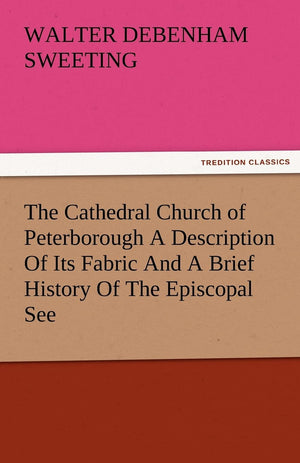 The Cathedral Church of Peterborough a Description of Its Fabric and a Brief History of the Episcopal See,Used