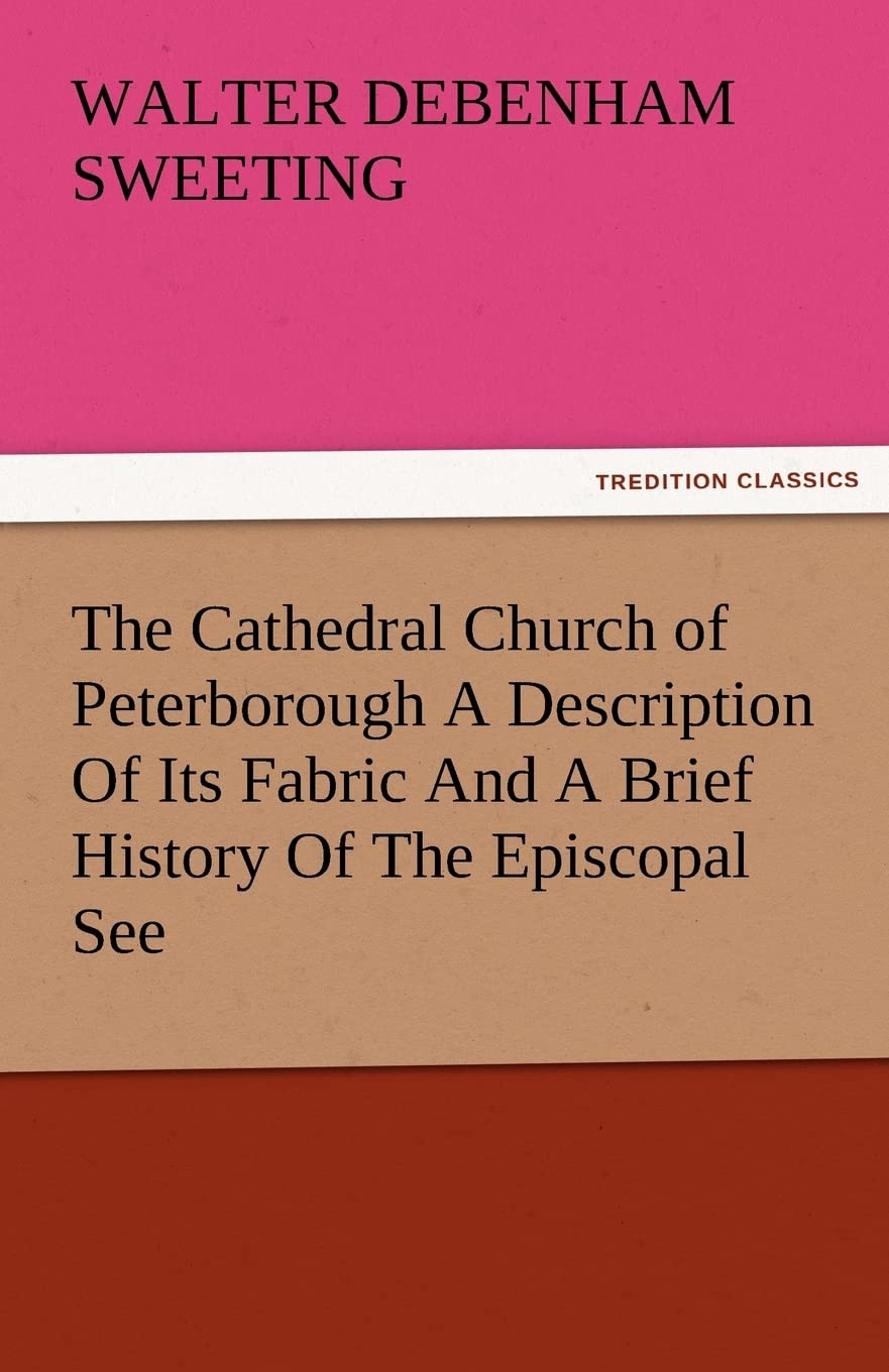 The Cathedral Church of Peterborough a Description of Its Fabric and a Brief History of the Episcopal See,Used