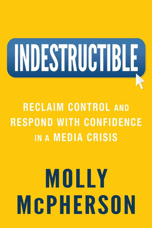 Indestructible: Reclaim Control and Respond with Confidence in a Media Crisis,New