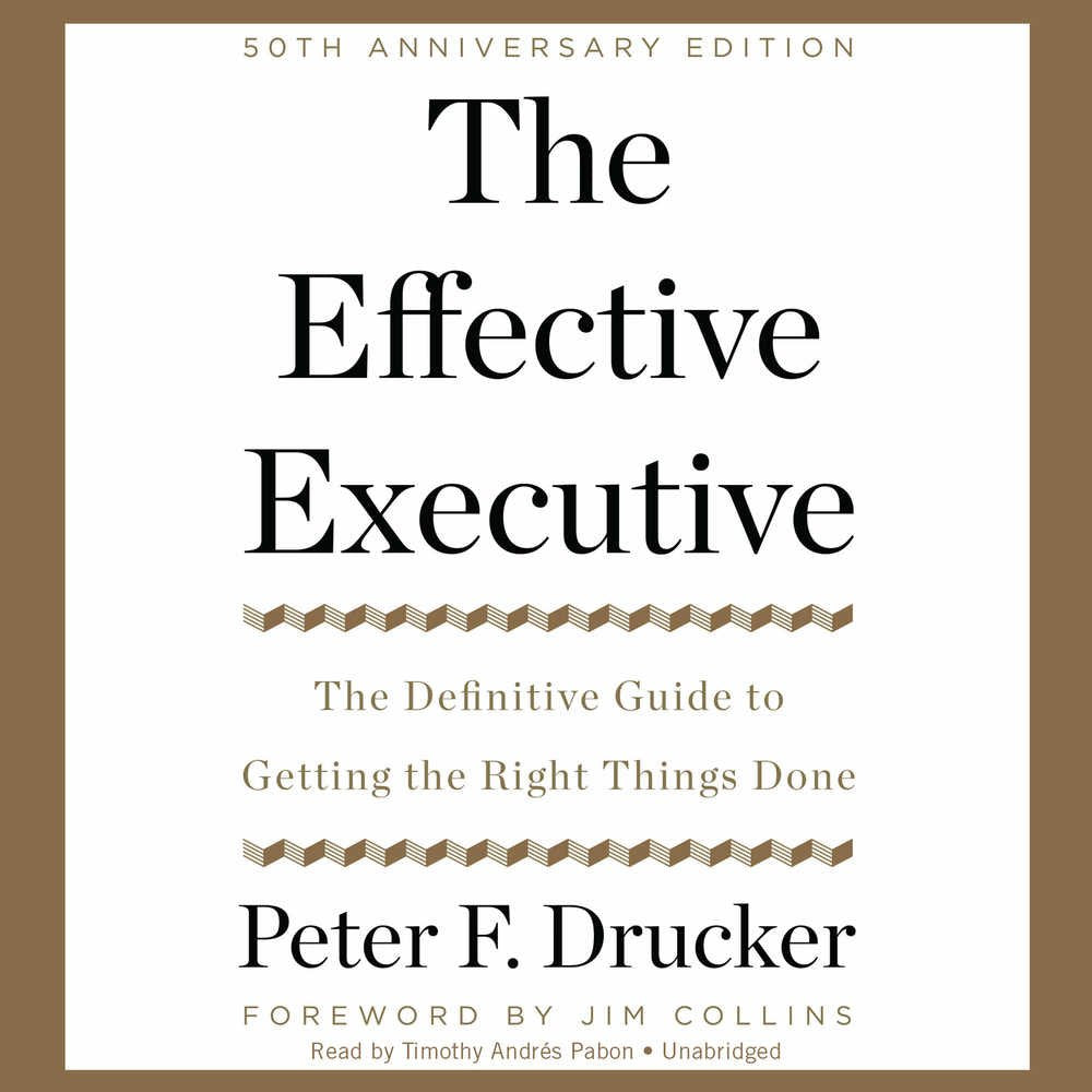 The Effective Executive: The Definitive Guide To Getting The Right Things Done