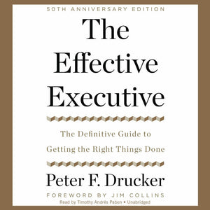 The Effective Executive: The Definitive Guide To Getting The Right Things Done