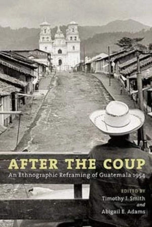 After the Coup: An Ethnographic Reframing of Guatemala 1954,Used