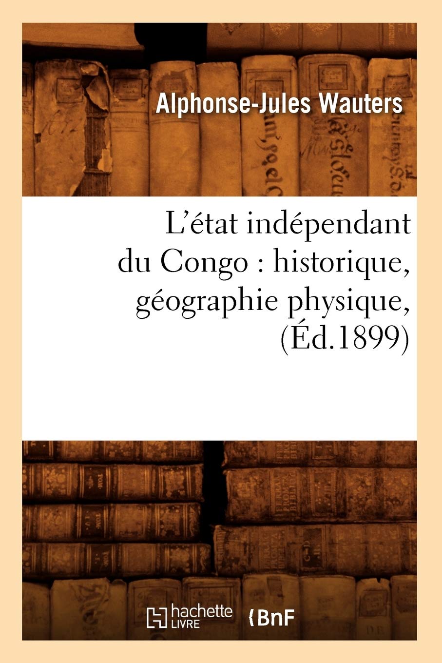 L'Tat Indpendant Du Congo: Historique, Gographie Physique, (D.1899) (Histoire) (French Edition),New