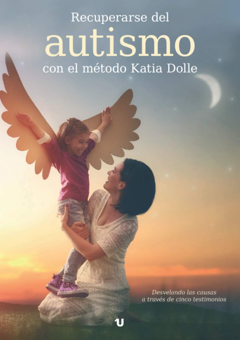 Recuperarse del autismo con el mtodo Katia Dolle: Desvelando las causas a travs de cinco testimonios (Spanish Edition),New