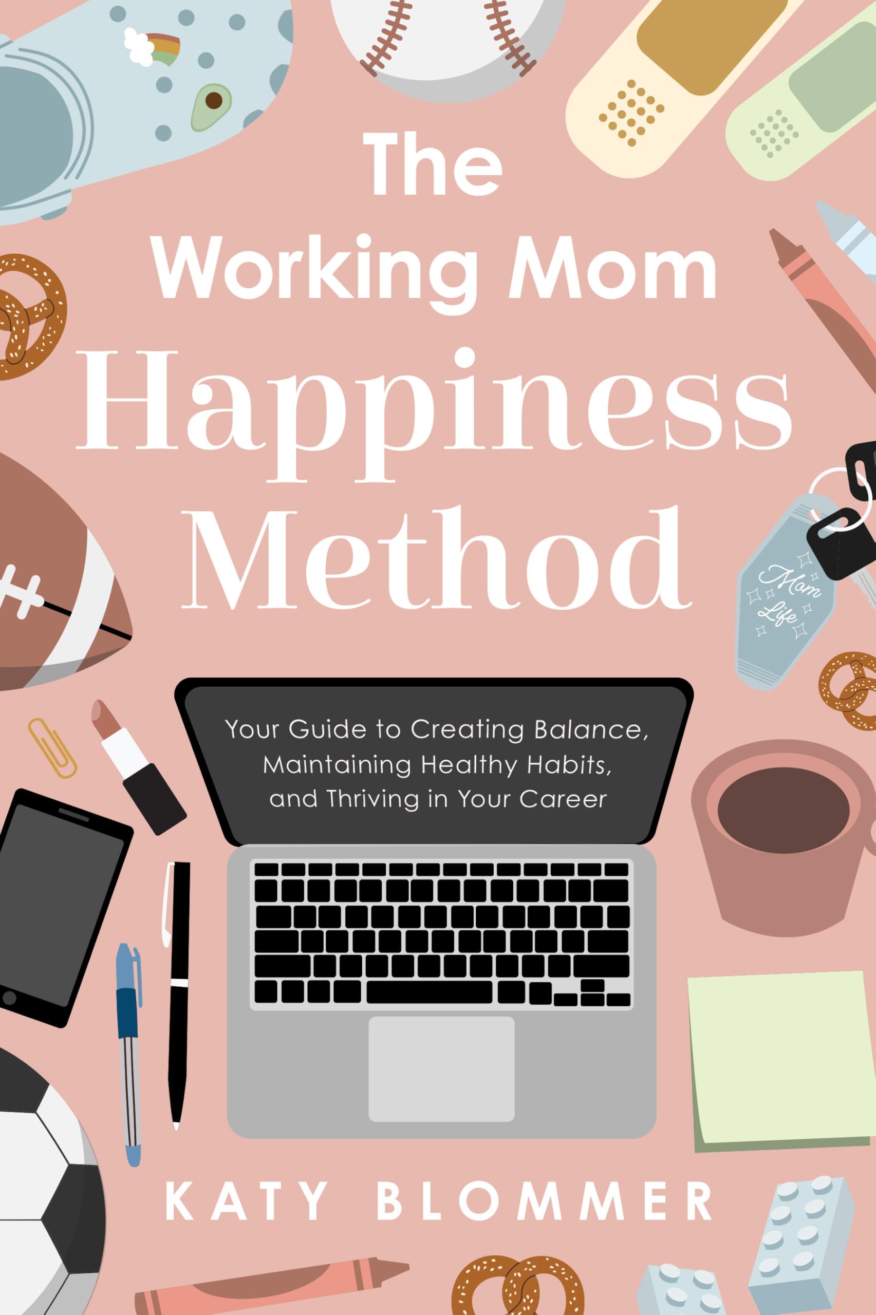The Working Mom Happiness Method: Your Guide To Creating Balance, Maintaining Healthy Habits, And Thriving In Your Career