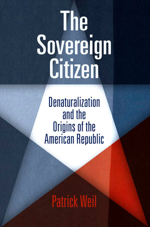 The Sovereign Citizen: Denaturalization And The Origins Of The American Republic (Democracy, Citizenship, And Constitutionalism),New