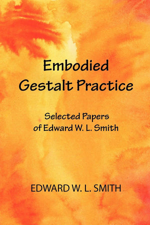 Embodied Gestalt Practice: Selected Papers Of Edward W. L. Smith,New