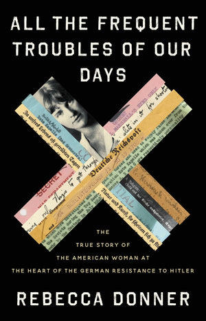 All The Frequent Troubles Of Our Days: The True Story Of The American Woman At The Heart Of The German Resistance To Hitler,New