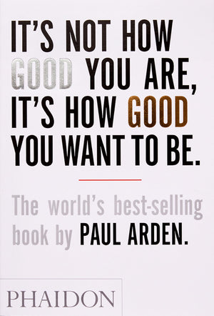 It's Not How Good You Are, It's How Good You Want to Be: The world's bestselling book by Paul Arden,New