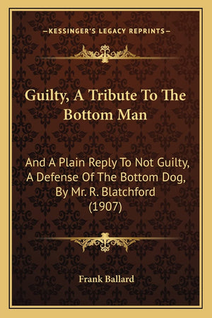 Guilty, A Tribute To The Bottom Man: And A Plain Reply To Not Guilty, A Defense Of The Bottom Dog, By Mr. R. Blatchford (1907),Used