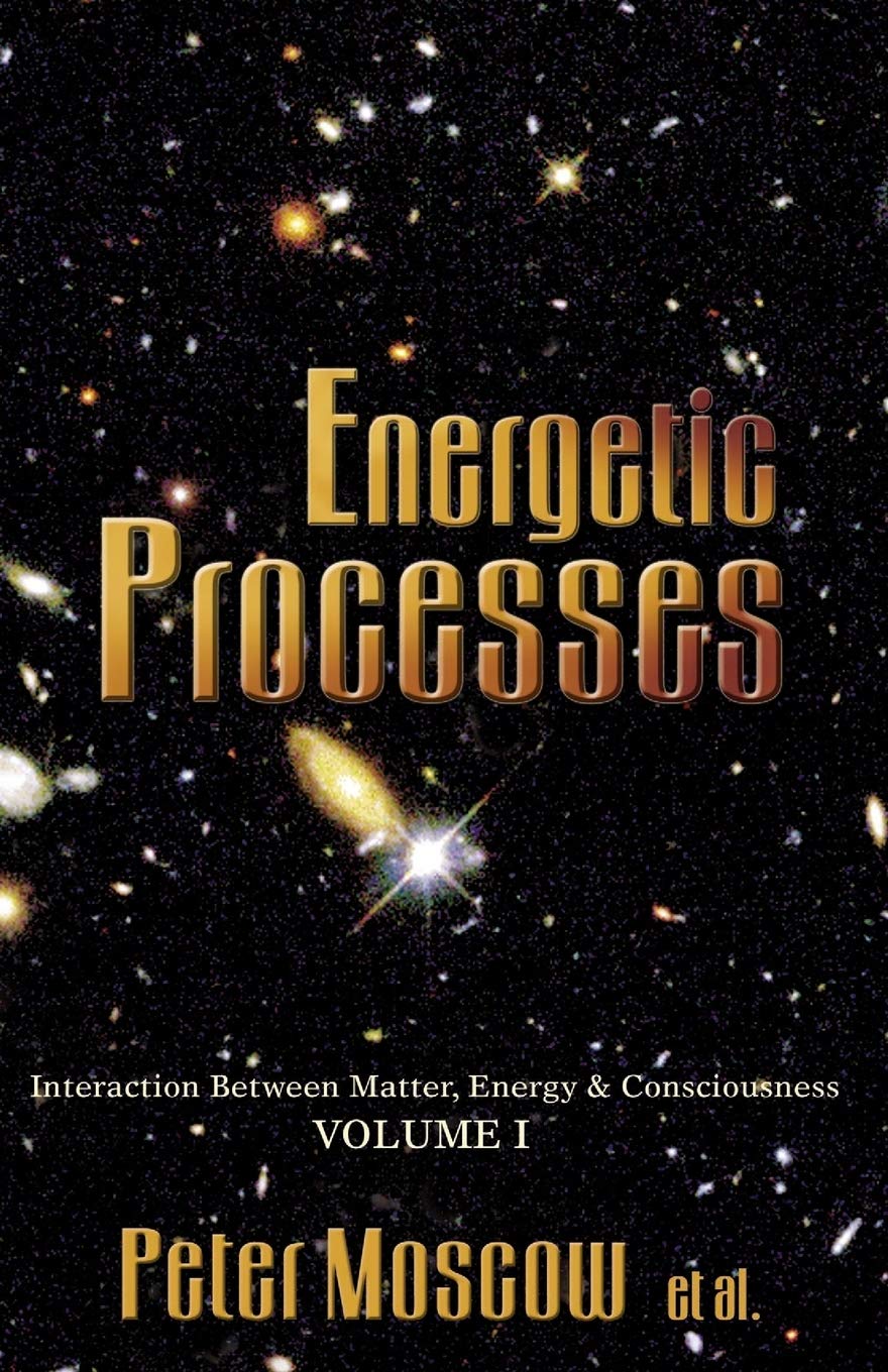 Energetic Processes: Interaction Between Matter, Energy & Consciousness Volume I,New