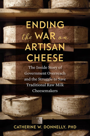 Ending The War On Artisan Cheese: The Inside Story Of Government Overreach And The Struggle To Save Traditional Raw Milk Cheesem