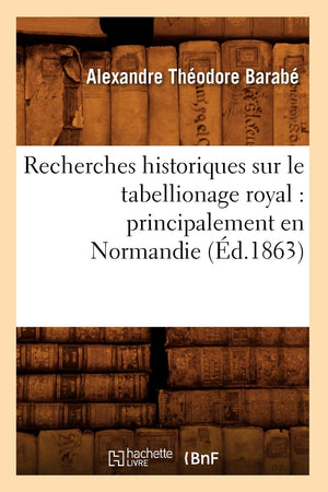 Recherches Historiques Sur Le Tabellionage Royal: Principalement En Normandie (D.1863) (Histoire) (French Edition),New