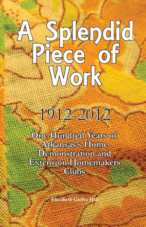 A Splendid Piece Of Work: 1912  2012: One Hundred Years Of Arkansas'S Home Demonstration And Extension Homemakers Clubs,Used