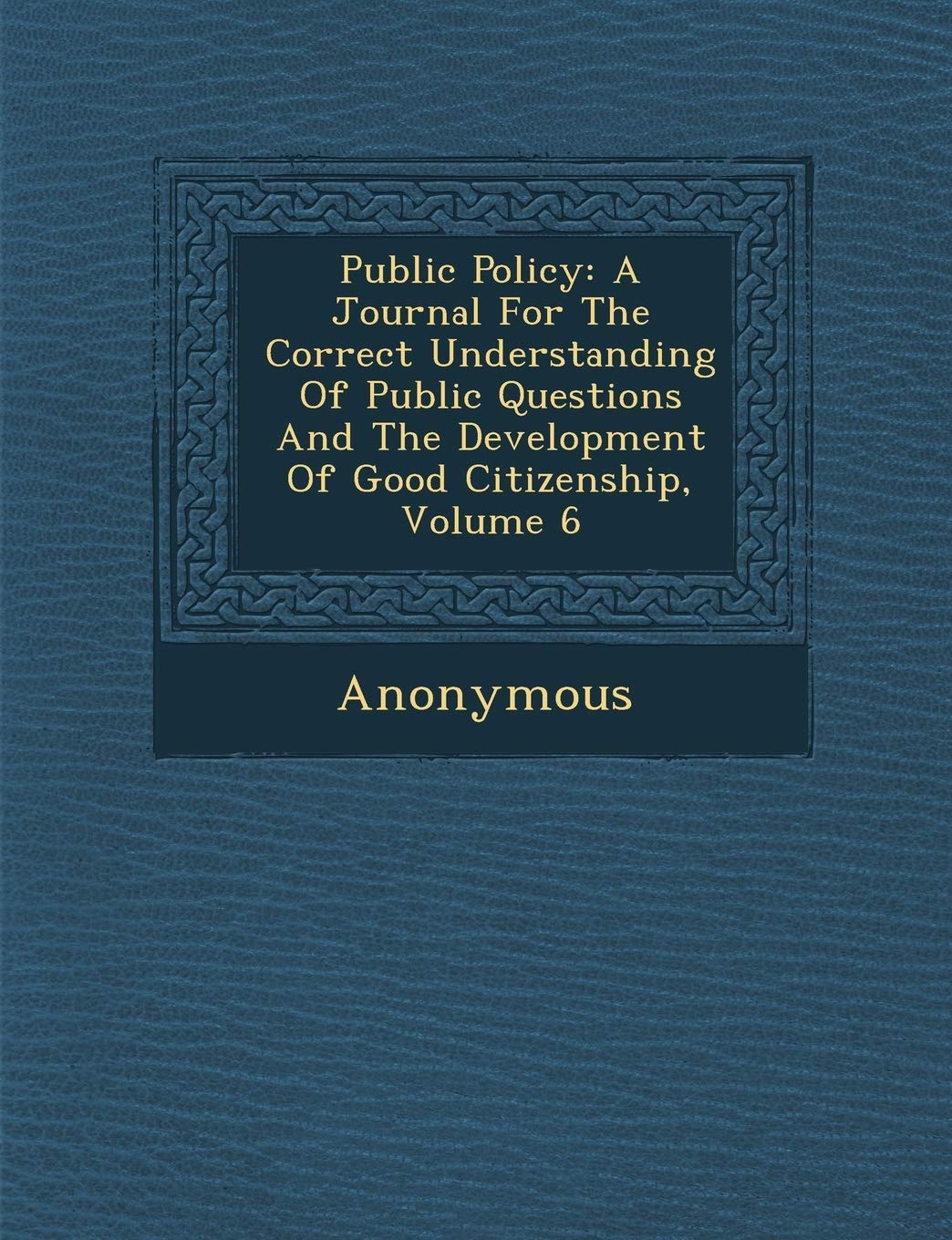 Public Policy: A Journal for the Correct Understanding of Public Questions and the Development of Good Citizenship, Volume 6,New
