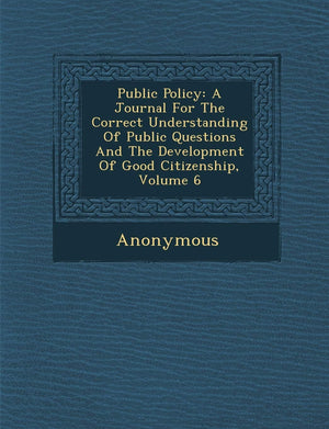 Public Policy: A Journal for the Correct Understanding of Public Questions and the Development of Good Citizenship, Volume 6,New