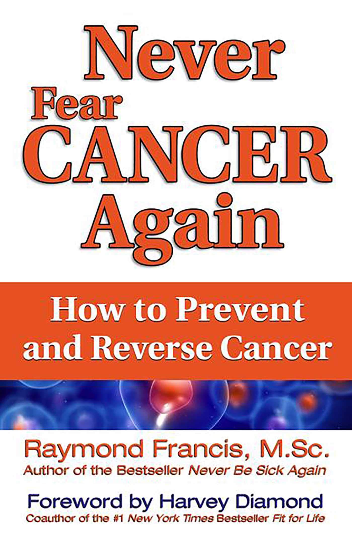 Never Fear Cancer Again: How To Prevent And Reverse Cancer