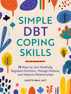 Simple Dbt Coping Skills: 75 Ways To Live Mindfully, Regulate Emotions, Manage Distress, And Improve Relationships
