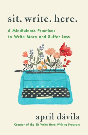 Sit Write Here: 6 Mindfulness Practices To Help You Write More And Suffer Less