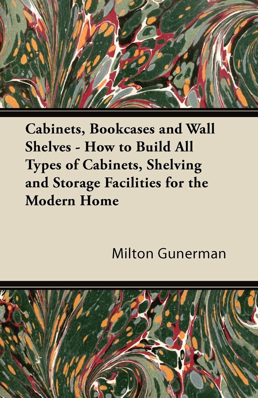 Cabinets, Bookcases and Wall Shelves  How to Build All Types of Cabinets, Shelving and Storage Facilities for the Modern Home,Used