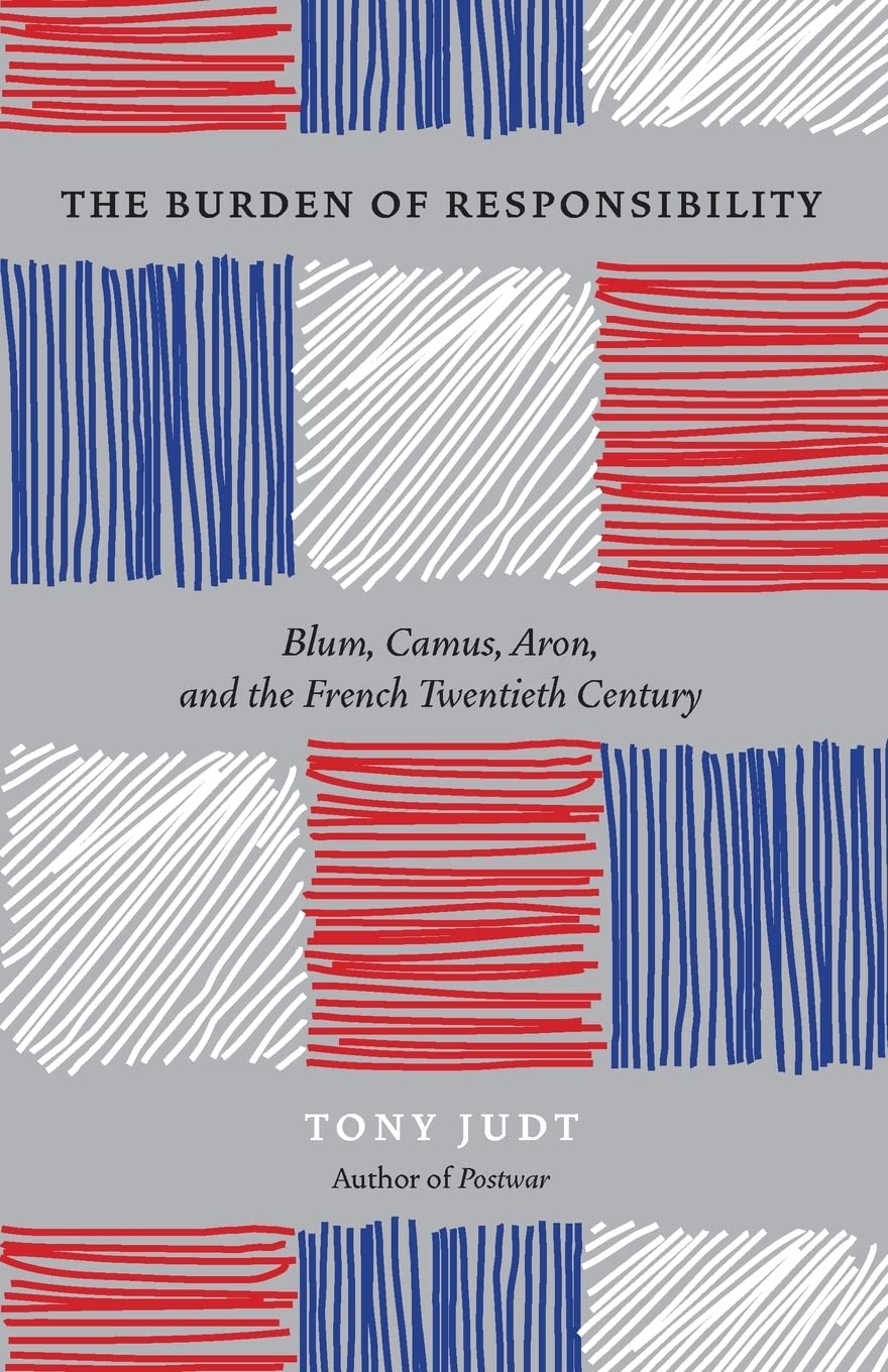 The Burden Of Responsibility: Blum, Camus, Aron, And The French Twentieth Century