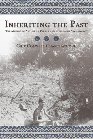 Inheriting The Past: The Making Of Arthur C. Parker And Indigenous Archaeology,New
