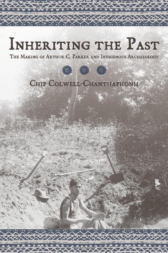 Inheriting The Past: The Making Of Arthur C. Parker And Indigenous Archaeology,New