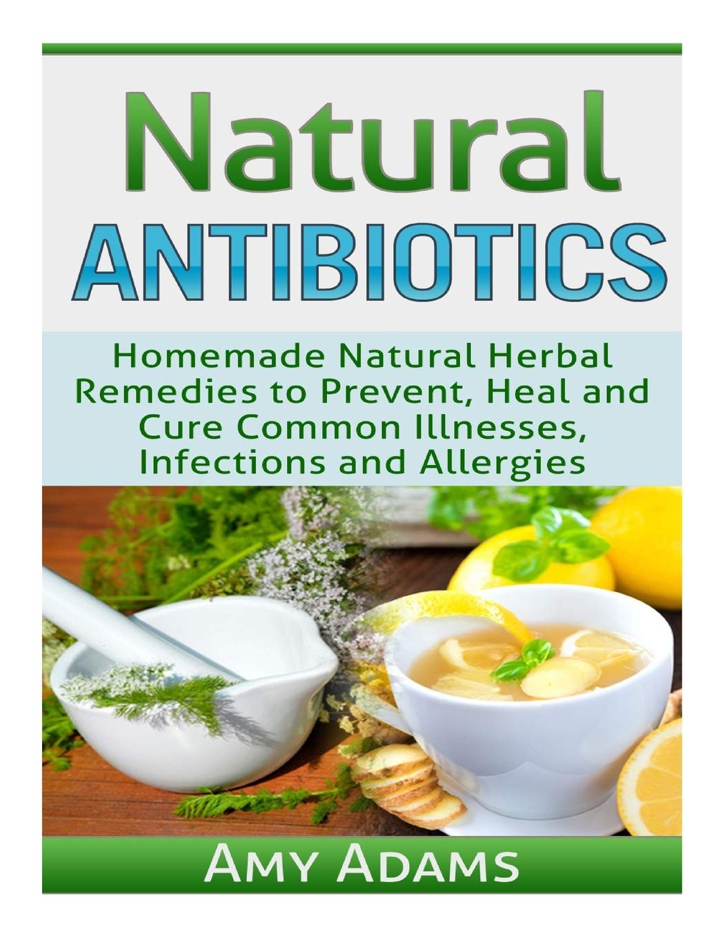 Natural Antibiotics: Homemade Natural Herbal Remedies to Prevent, Heal and Cure Common Illnesses, Infections and Allergies (Natu,Used