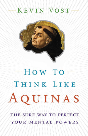 How to Think Like Aquinas: The Sure Way to Perfect Your Mental Powers,New