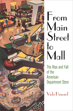 From Main Street To Mall: The Rise And Fall Of The American Department Store (American Business, Politics, And Society)