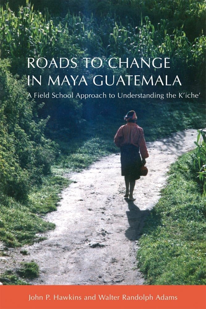 Roads To Change In Maya Guatemala: A Field School Approach To Understanding The Kiche',New